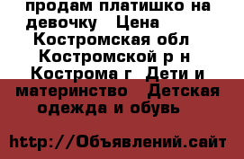 продам платишко на девочку › Цена ­ 700 - Костромская обл., Костромской р-н, Кострома г. Дети и материнство » Детская одежда и обувь   